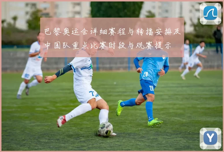 巴黎奥运会详细赛程与转播安排及中国队重点比赛时段与观赛提示