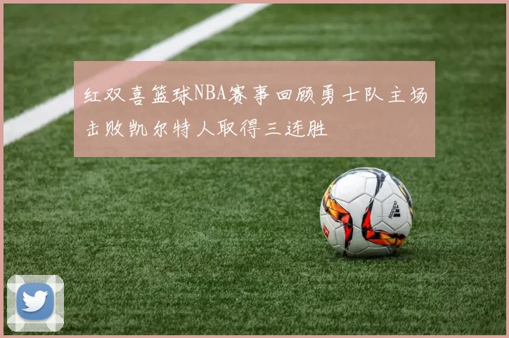 红双喜篮球NBA赛事回顾勇士队主场击败凯尔特人取得三连胜