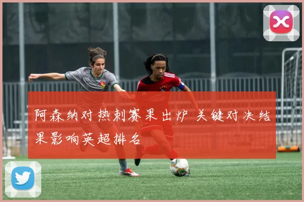 阿森纳对热刺赛果出炉 关键对决结果影响英超排名