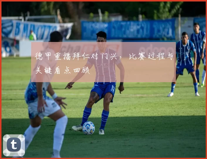 德甲重播拜仁对门兴，比赛过程与关键看点回顾