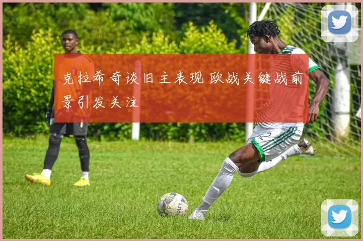 克拉希奇谈旧主表现 欧战关键战前景引发关注