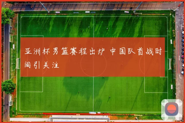 亚洲杯男篮赛程出炉 中国队首战时间引关注