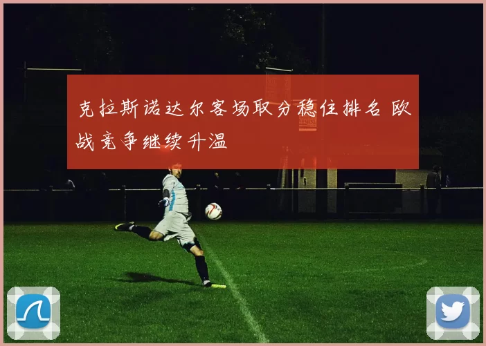 克拉斯诺达尔客场取分稳住排名 欧战竞争继续升温