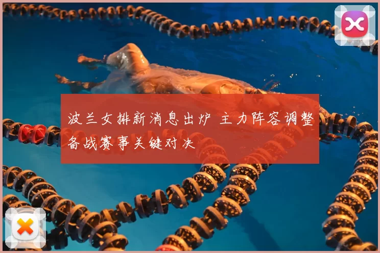 波兰女排新消息出炉 主力阵容调整备战赛事关键对决