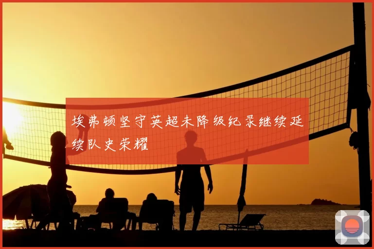 埃弗顿坚守英超未降级纪录继续延续队史荣耀