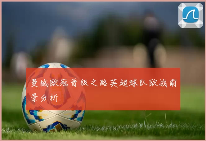 曼城欧冠晋级之路英超球队欧战前景分析