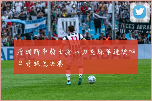 詹姆斯率骑士抢七力克绿军连续四年晋级总决赛