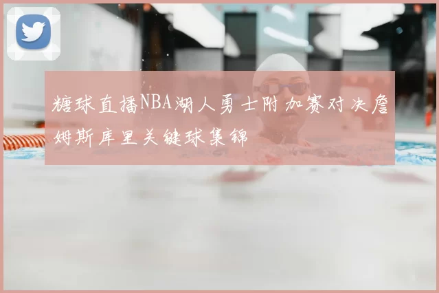 糖球直播NBA湖人勇士附加赛对决詹姆斯库里关键球集锦