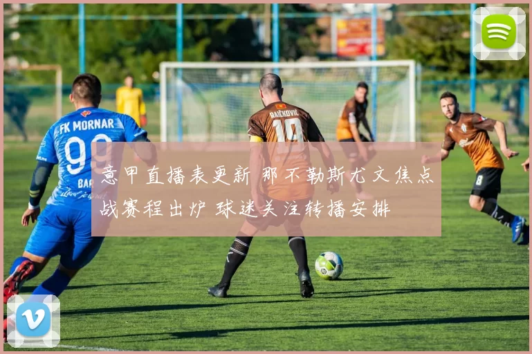 意甲直播表更新 那不勒斯尤文焦点战赛程出炉 球迷关注转播安排