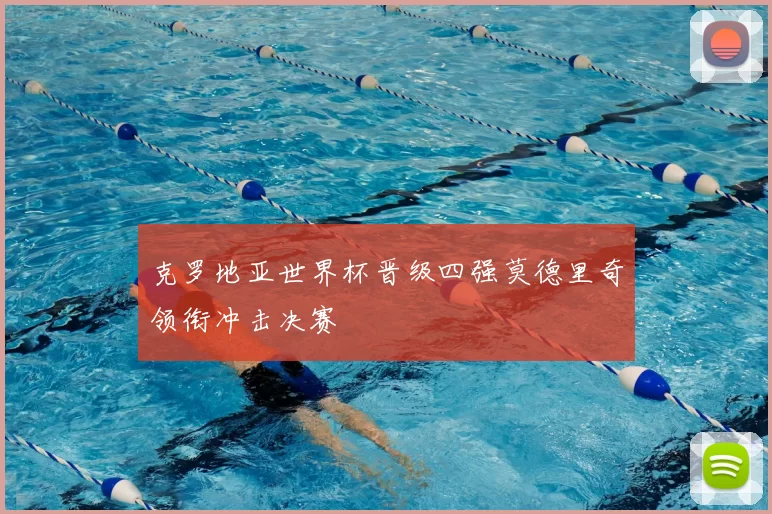 克罗地亚世界杯晋级四强莫德里奇领衔冲击决赛
