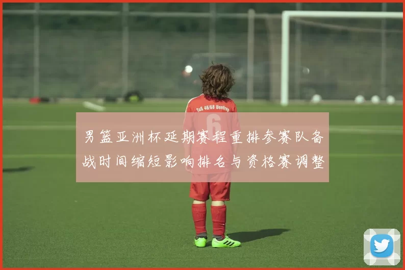 男篮亚洲杯延期赛程重排参赛队备战时间缩短影响排名与资格赛调整