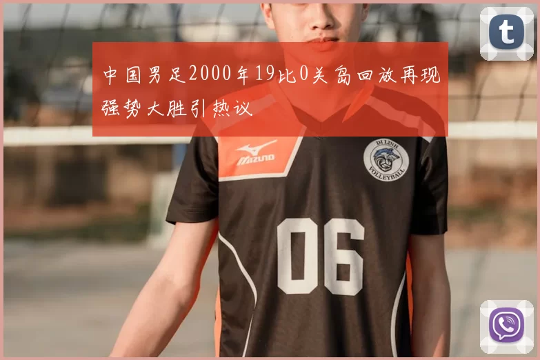 中国男足2000年19比0关岛回放再现强势大胜引热议