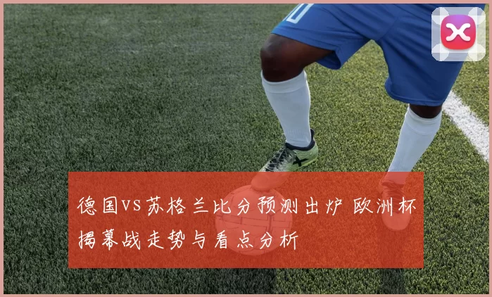 德国vs苏格兰比分预测出炉 欧洲杯揭幕战走势与看点分析