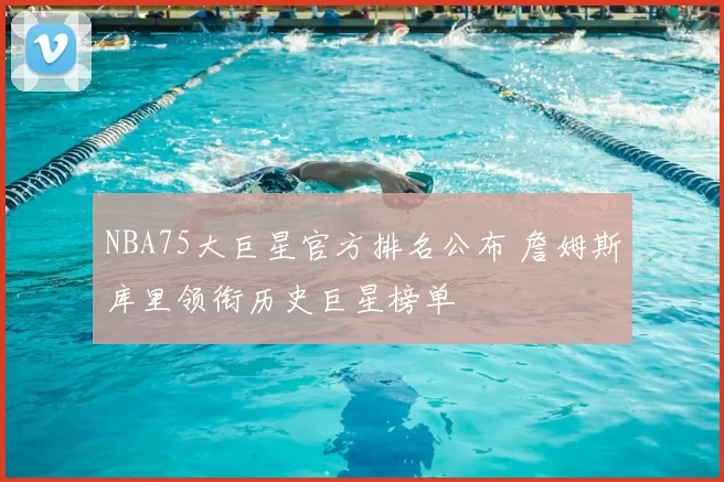 NBA75大巨星官方排名公布 詹姆斯库里领衔历史巨星榜单