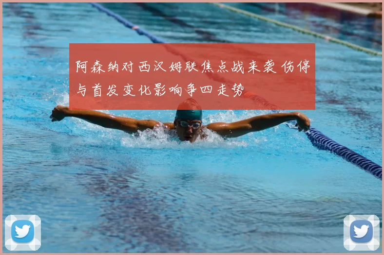 阿森纳对西汉姆联焦点战来袭 伤停与首发变化影响争四走势