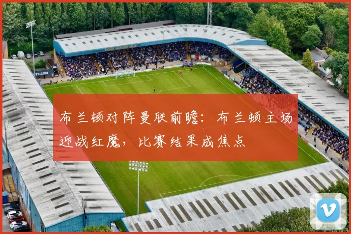 布兰顿对阵曼联前瞻:布兰顿主场迎战红魔,比赛结果成焦点