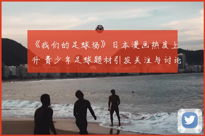 《我们的足球场》日本漫画热度上升 青少年足球题材引发关注与讨论