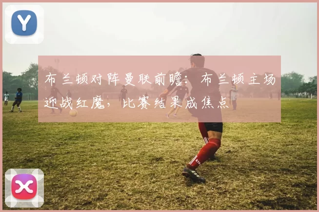 布兰顿对阵曼联前瞻:布兰顿主场迎战红魔,比赛结果成焦点