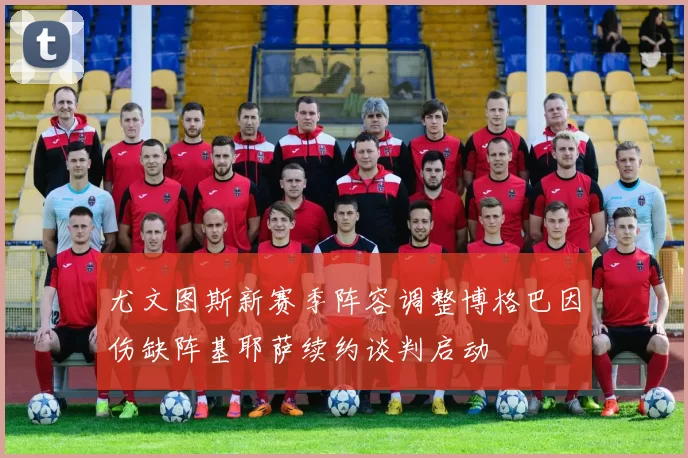 尤文图斯新赛季阵容调整博格巴因伤缺阵基耶萨续约谈判启动